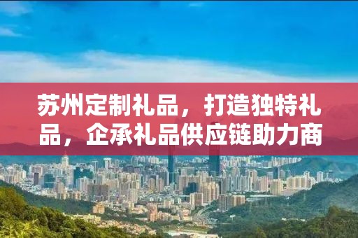 苏州定制礼品，打造独特礼品，企承礼品供应链助力商务发展
