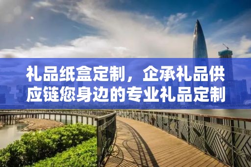 礼品纸盒定制，企承礼品供应链您身边的专业礼品定制公司